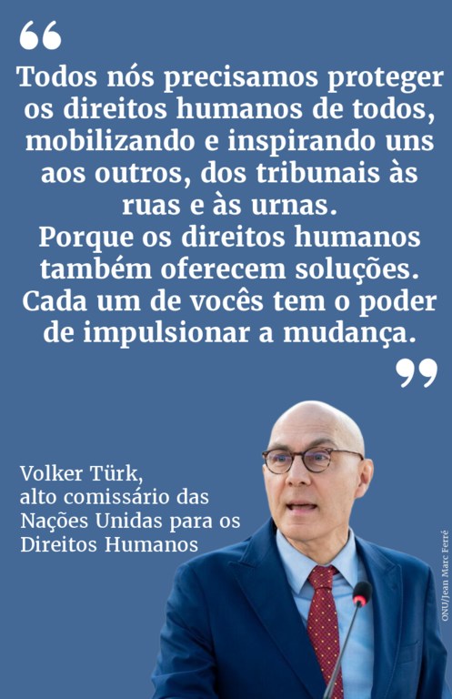 Todos precisamos proteger os direitos humanos de todos, mobilizando e inspirando uns aos outros, dos tribunais às ruas e às urnas. Porque os direitos humanos também oferecem soluções. Cada um de vocês tem o poder de impulsionar a mudança.