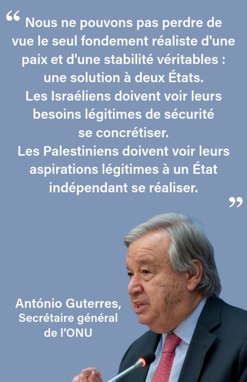 Nous ne pouvons pas perdre de vue le seul fondement réaliste d'une paix et d'une stabilité véritables : une solution à deux États.Les Israéliens doivent voir leurs besoins légitimes de sécurité se concrétiser.Les Palestiniens doivent voir leurs aspiratio…