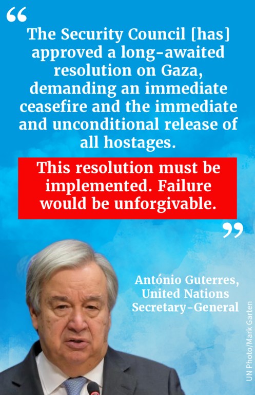 SG's quote on Security Council approving a long-awaited resolution on Gaza, demanding an immediate ceasefire and the immediate and unconditional release of all hostages. 