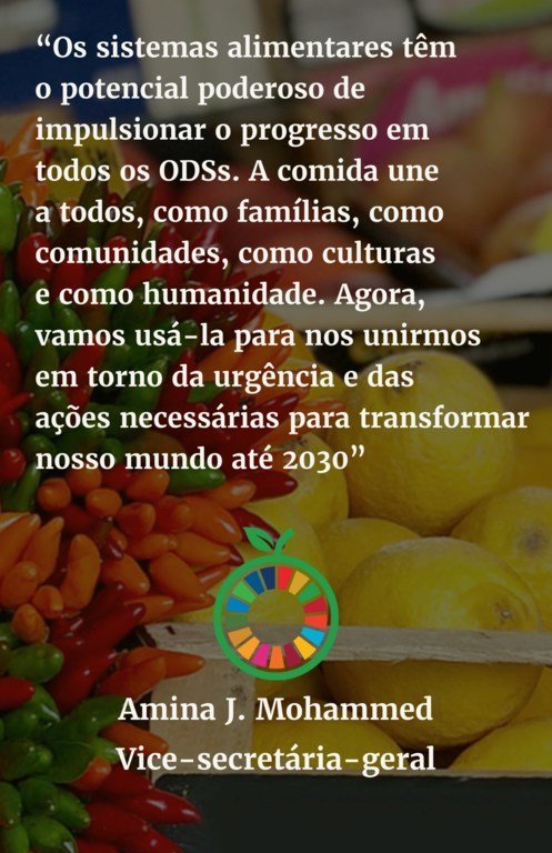 Os sistemas alimentares têm o potencial poderoso de impulsionar o progresso em todos os ODS. A comida une a todos, como famílias, como comunidades, como culturas e como humanidade. Agora, vamos usá-lo para nos unirmos em torno da urgência e das ações nece